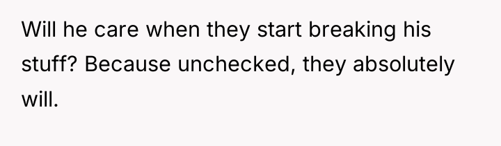 Will he care when they start breaking his stuff? Because...