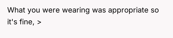 What you were wearing was appropriate so it's fine, >