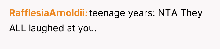 RafflesiaArnoldii teenage years: NTA They ALL laughed at you.