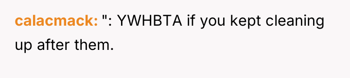 calacmack ": YWHBTA if you kept cleaning up after them.