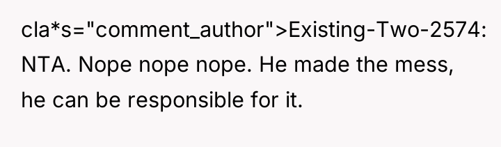 cla*s="comment_author">Existing-Two-2574: NTA. Nope nope nope. He made the mess, he...
