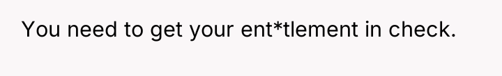 You need to get your ent*tlement in check.