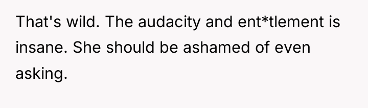 That's wild. The audacity and ent*tlement is insane. She should...