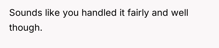 Sounds like you handled it fairly and well though.