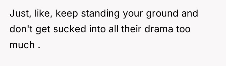 Just, like, keep standing your ground and don't get sucked...