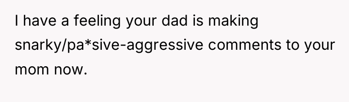 I have a feeling your dad is making snarky/pa*sive-aggressive comments...
