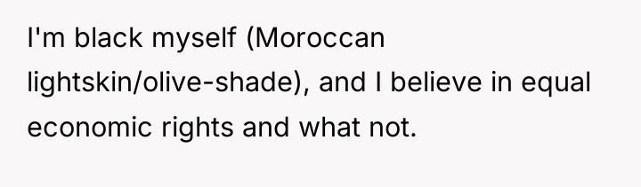 I'm black myself (Moroccan lightskin/olive-shade), and I believe in equal...