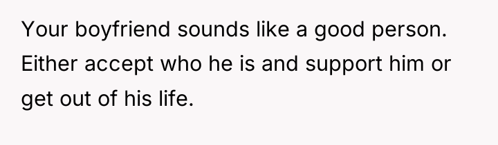 Your boyfriend sounds like a good person. Either accept who...
