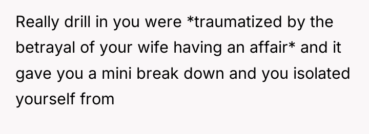 Really drill in you were *traumatized by the betrayal of...