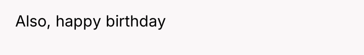 Also, happy birthday