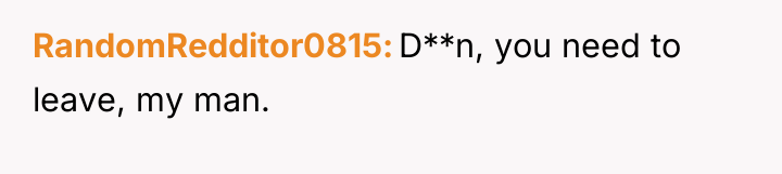 RandomRedditor0815 D**n, you need to leave, my man.
