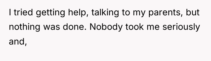 I tried getting help, talking to my parents, but nothing...