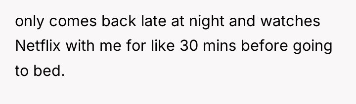 only comes back late at night and watches Netflix with...