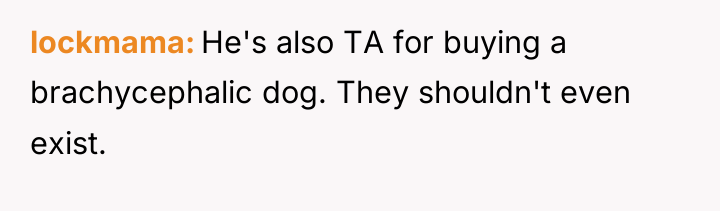 lockmama He's also TA for buying a brachycephalic dog. They...