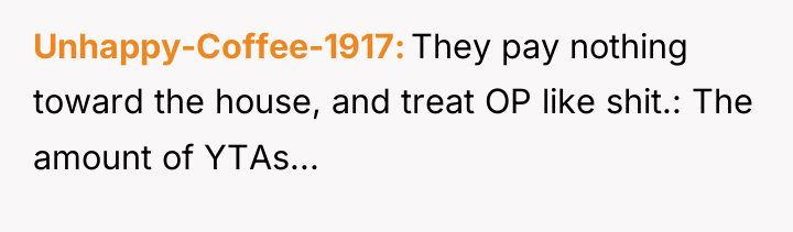 Unhappy-Coffee-1917 They pay nothing toward the house, and treat OP...