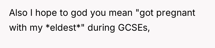 Also I hope to god you mean "got pregnant with...