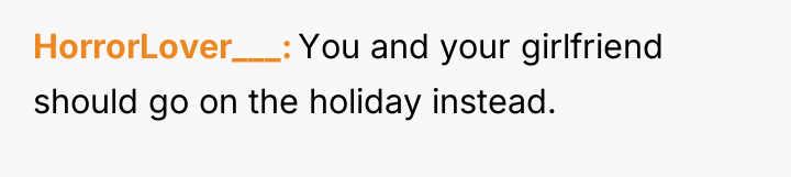 HorrorLover___ You and your girlfriend should go on the holiday...