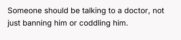 Someone should be talking to a doctor, not just banning...