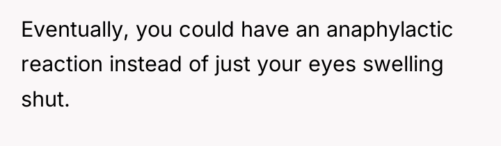 Eventually, you could have an anaphylactic reaction instead of just...