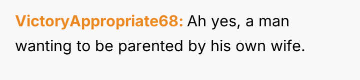VictoryAppropriate68 Ah yes, a man wanting to be parented by...