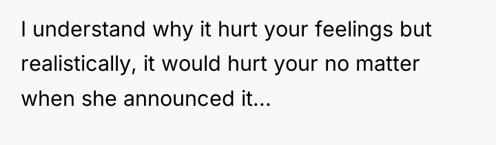 I understand why it hurt your feelings but realistically, it...