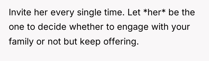 Invite her every single time. Let *her* be the one...