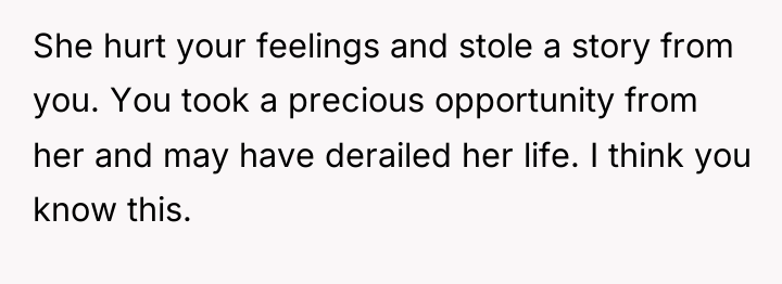 She hurt your feelings and stole a story from you....