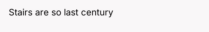 Stairs are so last century