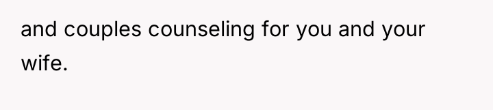 and couples counseling for you and your wife.