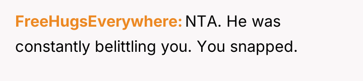 FreeHugsEverywhere NTA. He was constantly belittling you. You snapped.