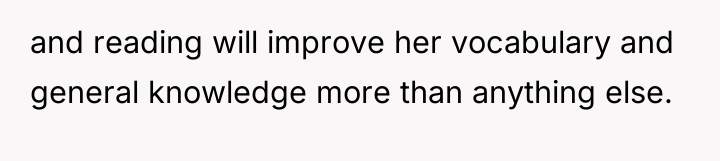 and reading will improve her vocabulary and general knowledge more...