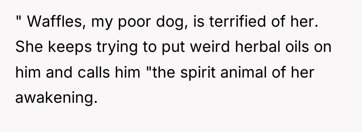 " Waffles, my poor dog, is terrified of her. She...