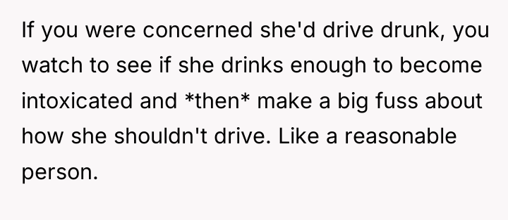 If you were concerned she'd drive drunk, you watch to...
