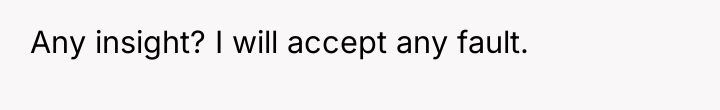 Any insight? I will accept any fault.