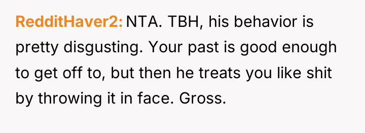 RedditHaver2 NTA. TBH, his behavior is pretty disgusting. Your past...