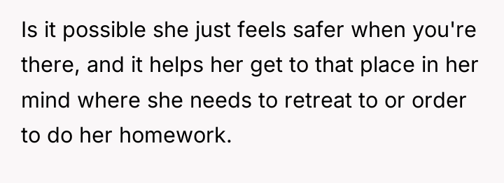 Is it possible she just feels safer when you're there,...