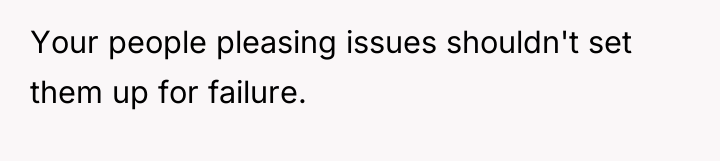 Your people pleasing issues shouldn't set them up for failure.