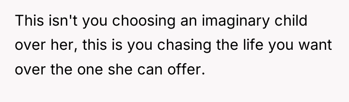 This isn't you choosing an imaginary child over her, this...
