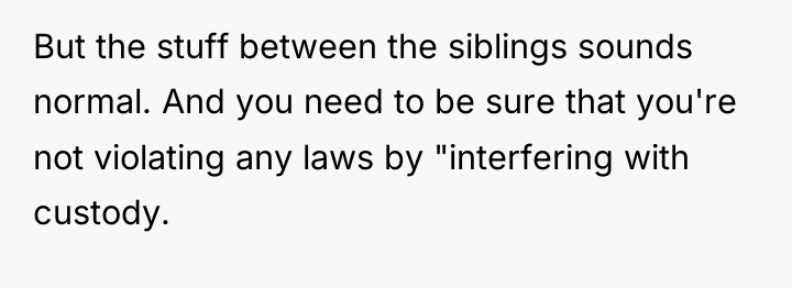 But the stuff between the siblings sounds normal. And you...