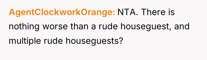 AgentClockworkOrange NTA. There is nothing worse than a rude houseguest,...