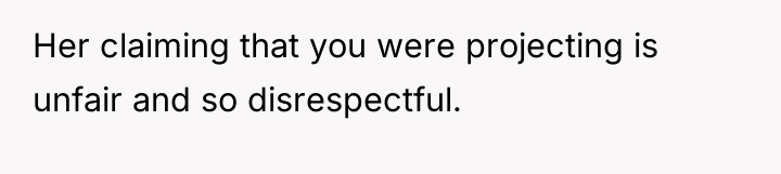 Her claiming that you were projecting is unfair and so...