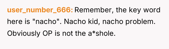 user_number_666 Remember, the key word here is "nacho". Nacho kid,...