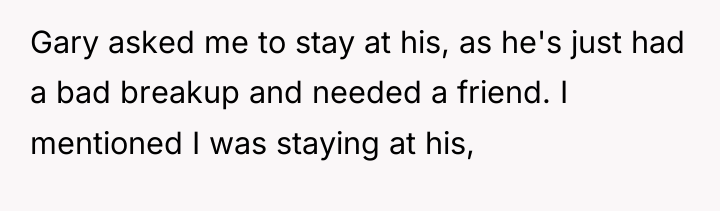 Gary asked me to stay at his, as he's just...