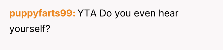 puppyfarts99 YTA Do you even hear yourself?