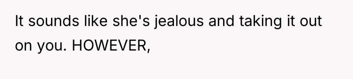 It sounds like she's jealous and taking it out on...