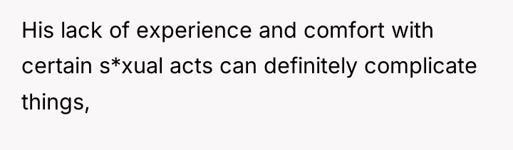His lack of experience and comfort with certain s*xual acts...