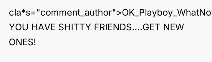 cla*s="comment_author">OK_Playboy_WhatNow: YOU HAVE SHITTY FRIENDS....GET NEW ONES!