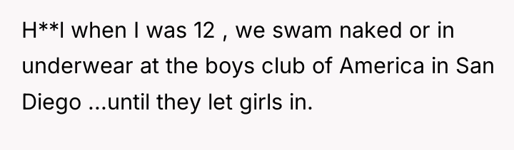 H**l when I was 12 , we swam naked or...