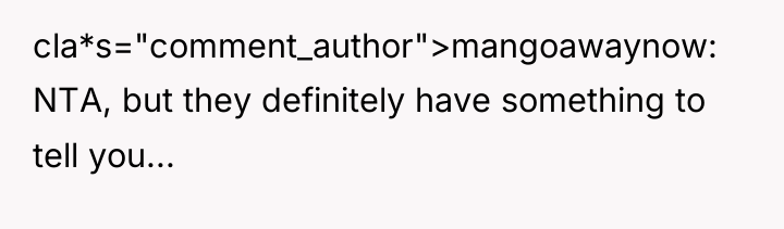 cla*s="comment_author">mangoawaynow: NTA, but they definitely have something to tell you...
