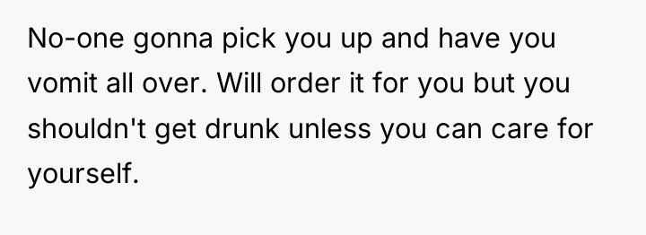 No-one gonna pick you up and have you vomit all...